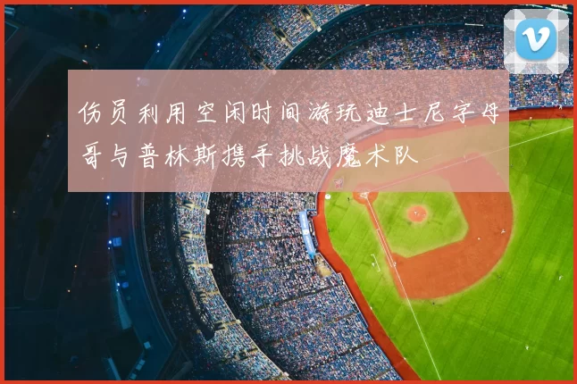 伤员利用空闲时间游玩迪士尼字母哥与普林斯携手挑战魔术队