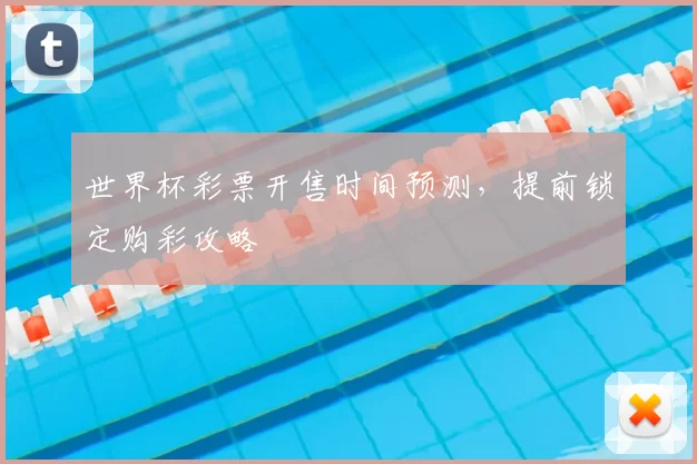 世界杯彩票开售时间预测，提前锁定购彩攻略