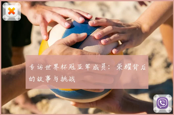 专访世界杯冠亚军成员：荣耀背后的故事与挑战
