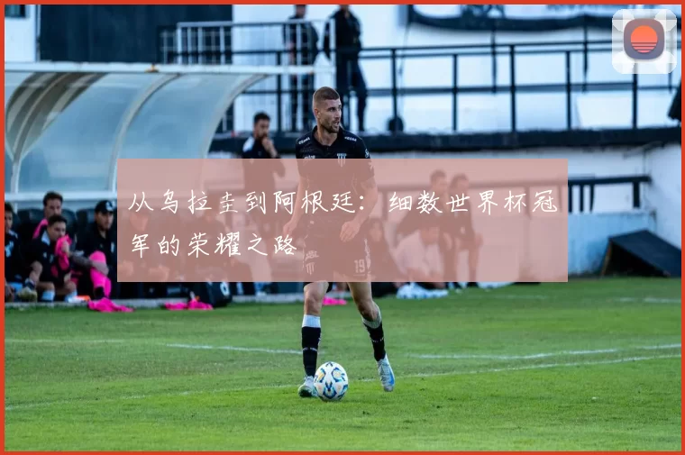 从乌拉圭到阿根廷：细数世界杯冠军的荣耀之路