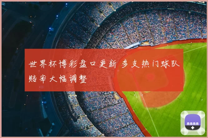 世界杯博彩盘口更新 多支热门球队赔率大幅调整