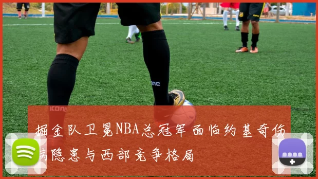 掘金队卫冕NBA总冠军面临约基奇伤病隐患与西部竞争格局