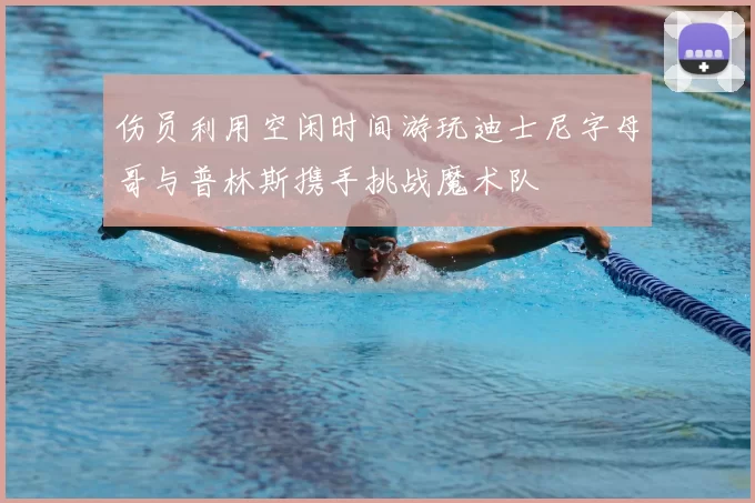 伤员利用空闲时间游玩迪士尼字母哥与普林斯携手挑战魔术队