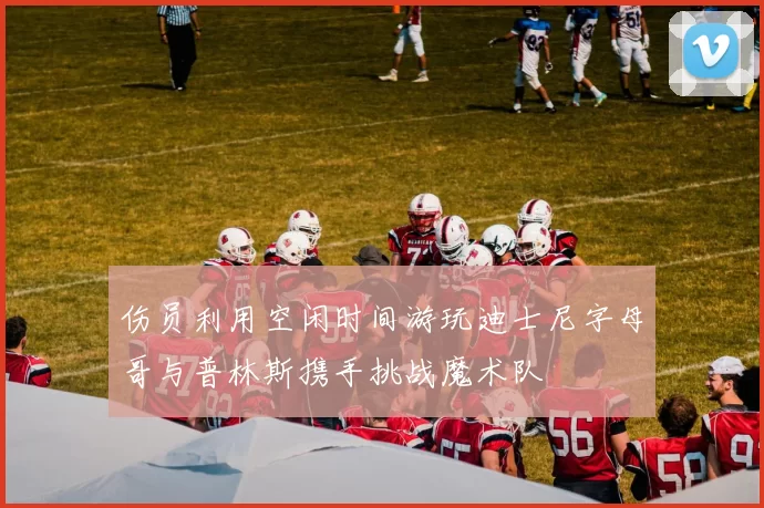伤员利用空闲时间游玩迪士尼字母哥与普林斯携手挑战魔术队