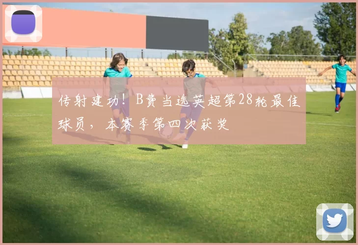 传射建功!B费当选英超第28轮最佳球员,本赛季第四次获奖