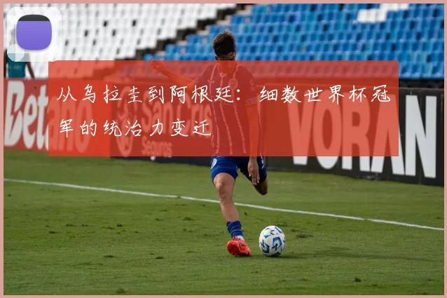 从乌拉圭到阿根廷：细数世界杯冠军的统治力变迁