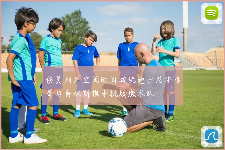 伤员利用空闲时间游玩迪士尼字母哥与普林斯携手挑战魔术队