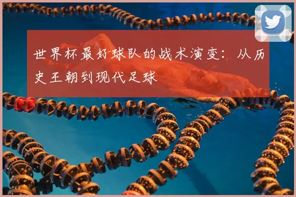 世界杯最好球队的战术演变：从历史王朝到现代足球