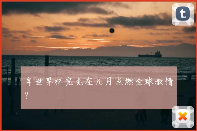 年世界杯究竟在几月点燃全球激情？