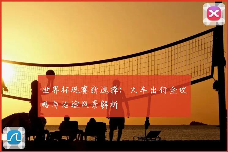 世界杯观赛新选择：火车出行全攻略与沿途风景解析