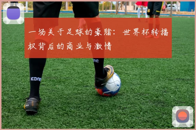一场关于足球的豪赌：世界杯转播权背后的商业与激情