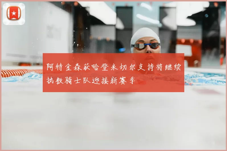 阿特金森获哈登米切尔支持将继续执教骑士队迎接新赛季
