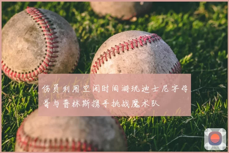 伤员利用空闲时间游玩迪士尼字母哥与普林斯携手挑战魔术队