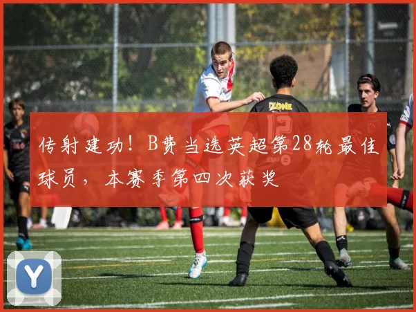 传射建功！B费当选英超第28轮最佳球员，本赛季第四次获奖