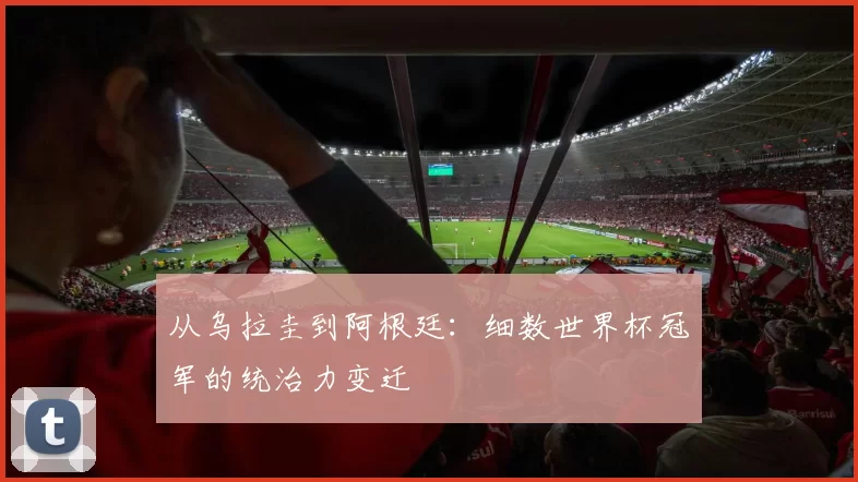 从乌拉圭到阿根廷：细数世界杯冠军的统治力变迁