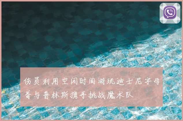 伤员利用空闲时间游玩迪士尼字母哥与普林斯携手挑战魔术队