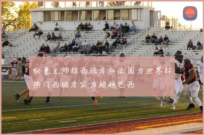 秘鲁主帅称西班牙和法国为世界杯热门西班牙实力超越巴西