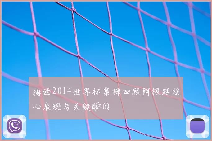梅西2014世界杯集锦回顾阿根廷核心表现与关键瞬间