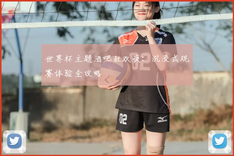 世界杯主题酒吧狂欢夜：沉浸式观赛体验全攻略