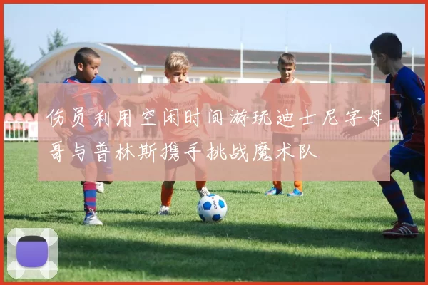 伤员利用空闲时间游玩迪士尼字母哥与普林斯携手挑战魔术队