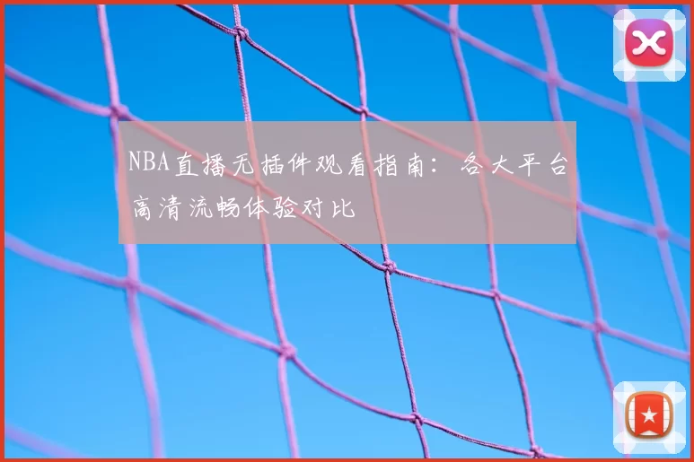 NBA直播无插件观看指南：各大平台高清流畅体验对比