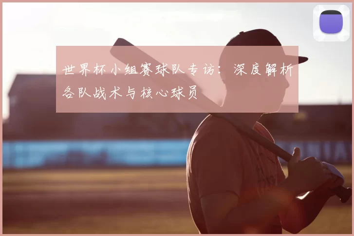 世界杯小组赛球队专访：深度解析各队战术与核心球员