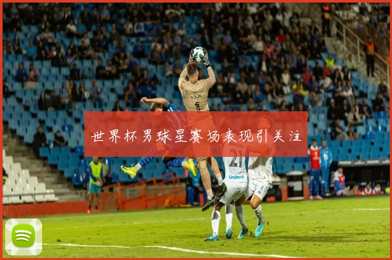 世界杯男球星赛场表现引关注