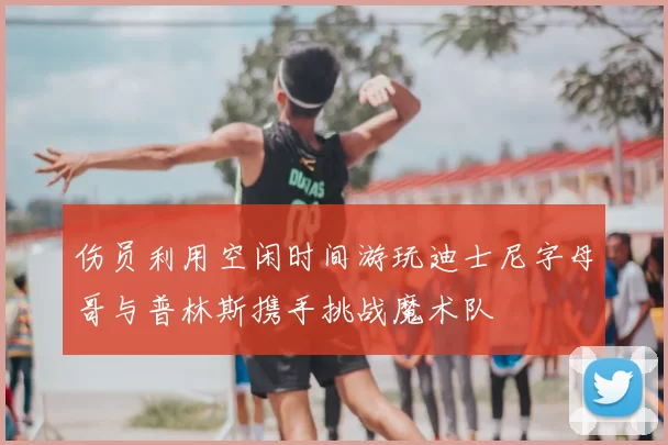 伤员利用空闲时间游玩迪士尼字母哥与普林斯携手挑战魔术队