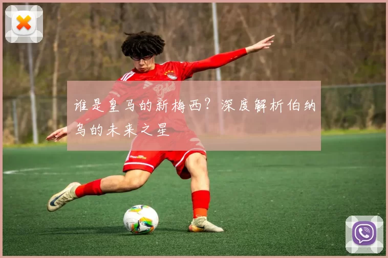 谁是皇马的新梅西？深度解析伯纳乌的未来之星
