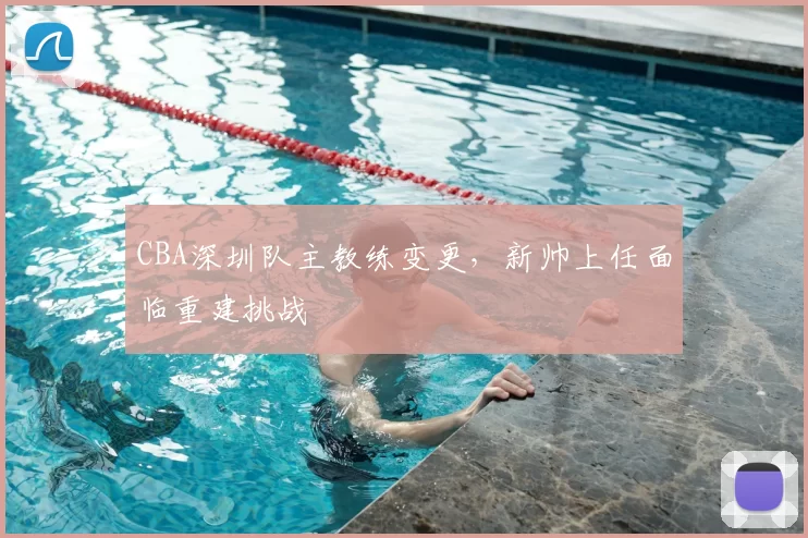 CBA深圳队主教练变更，新帅上任面临重建挑战