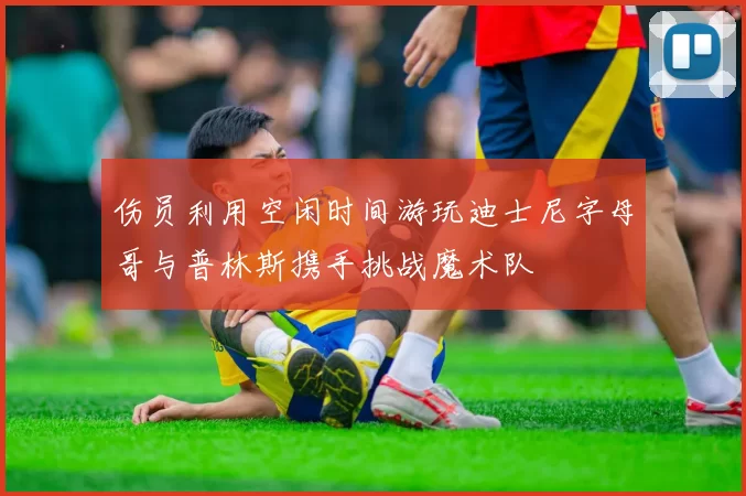 伤员利用空闲时间游玩迪士尼字母哥与普林斯携手挑战魔术队