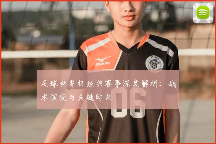 足球世界杯经典赛事深度解析:战术演变与关键时刻