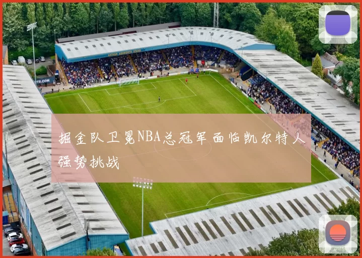 掘金队卫冕NBA总冠军面临凯尔特人强势挑战