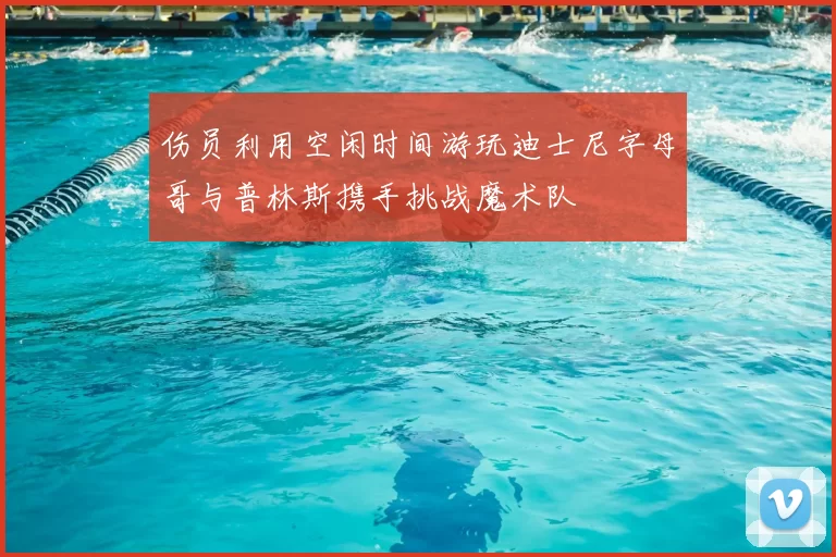伤员利用空闲时间游玩迪士尼字母哥与普林斯携手挑战魔术队