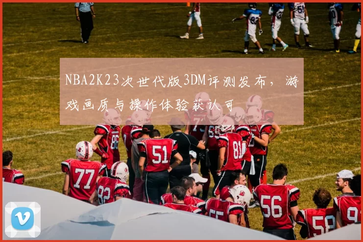 NBA2K23次世代版3DM评测发布，游戏画质与操作体验获认可