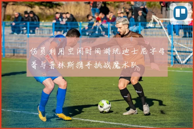 伤员利用空闲时间游玩迪士尼字母哥与普林斯携手挑战魔术队