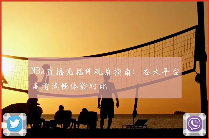 NBA直播无插件观看指南：各大平台高清流畅体验对比
