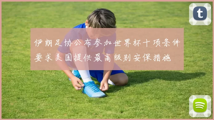 伊朗足协公布参加世界杯十项条件要求美国提供最高级别安保措施