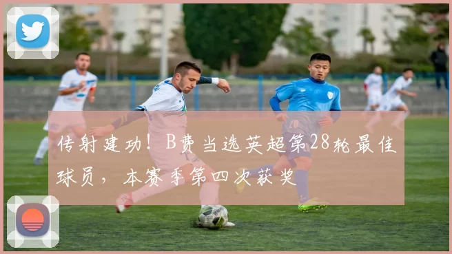 传射建功！B费当选英超第28轮最佳球员，本赛季第四次获奖