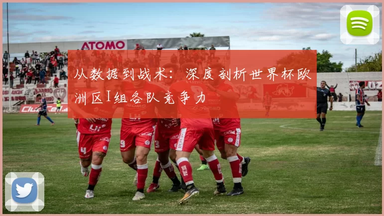 从数据到战术：深度剖析世界杯欧洲区I组各队竞争力