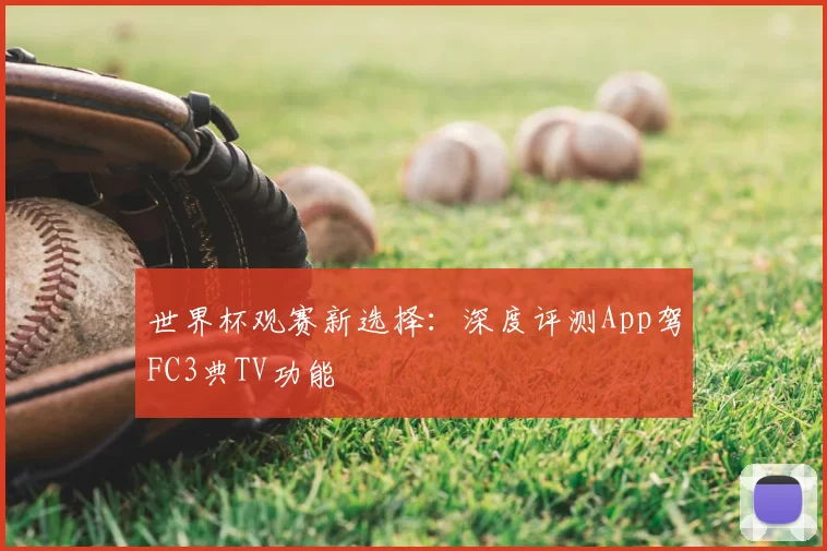 世界杯观赛新选择：深度评测App驾FC3典TV功能