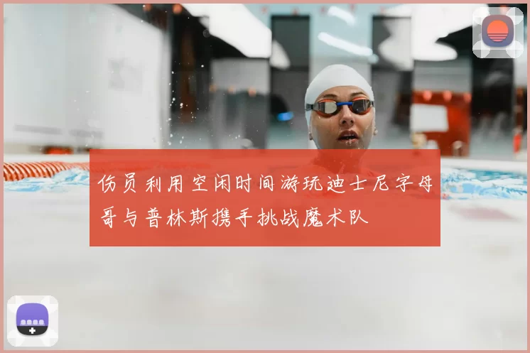 伤员利用空闲时间游玩迪士尼字母哥与普林斯携手挑战魔术队