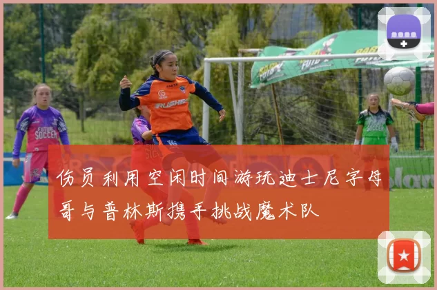 伤员利用空闲时间游玩迪士尼字母哥与普林斯携手挑战魔术队