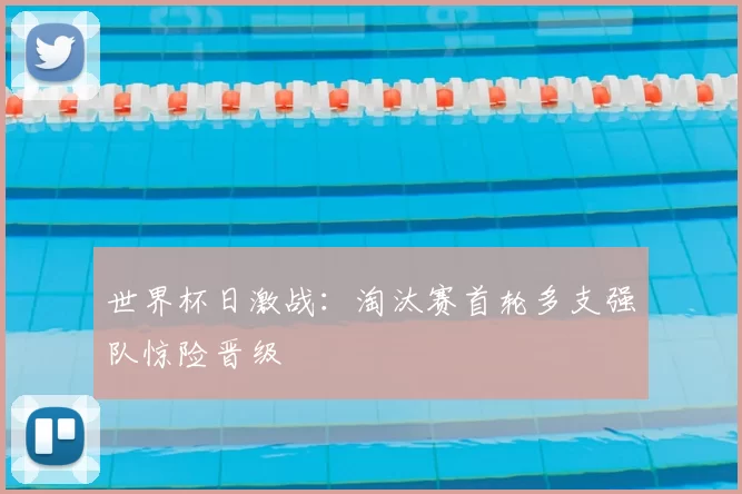 世界杯日激战：淘汰赛首轮多支强队惊险晋级