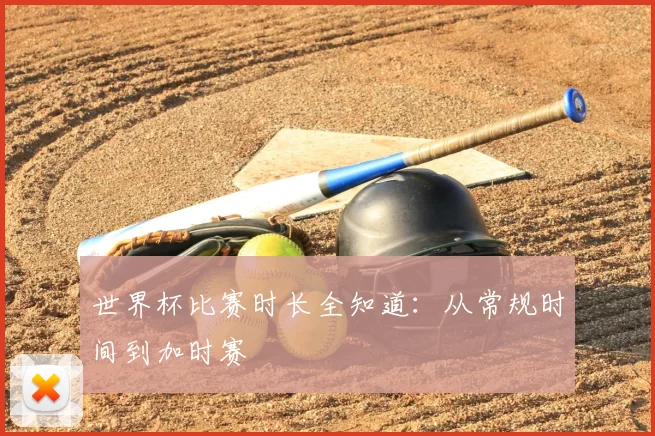 世界杯比赛时长全知道:从常规时间到加时赛