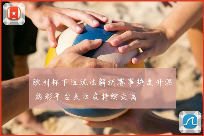 欧洲杯下注玩法解析赛事热度升温 购彩平台关注度持续走高