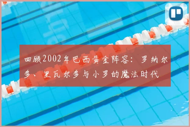 回顾2002年巴西黄金阵容：罗纳尔多、里瓦尔多与小罗的魔法时代