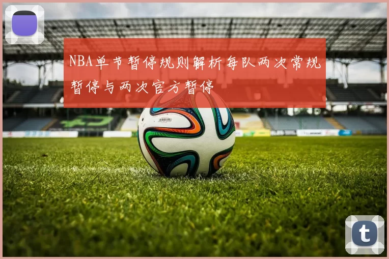NBA单节暂停规则解析每队两次常规暂停与两次官方暂停