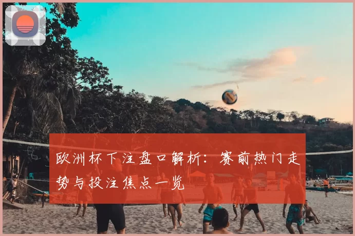 欧洲杯下注盘口解析：赛前热门走势与投注焦点一览
