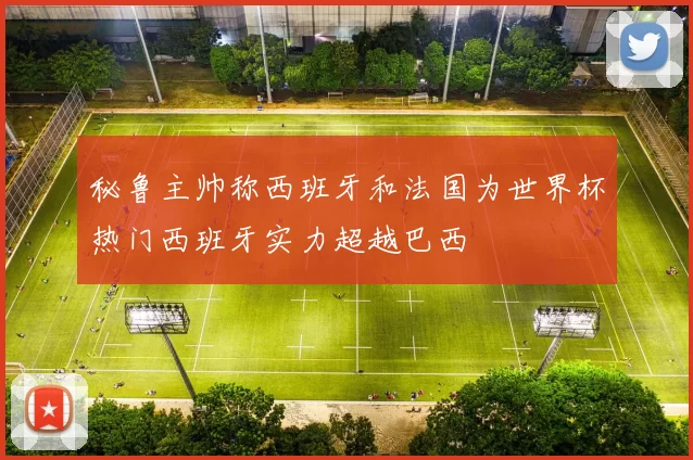 秘鲁主帅称西班牙和法国为世界杯热门西班牙实力超越巴西